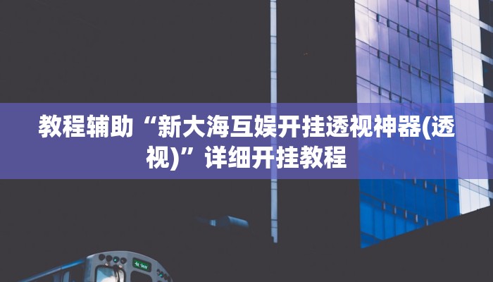 教程辅助“新大海互娱开挂透视神器(透视)”详细开挂教程 教程辅助“新大海互娱开挂透视神器(透视)”详细开挂教程