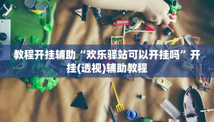 教程开挂辅助“欢乐驿站可以开挂吗”开挂(透视)辅助教程 教程开挂辅助“欢乐驿站可以开挂吗”开挂(透视)辅助教程