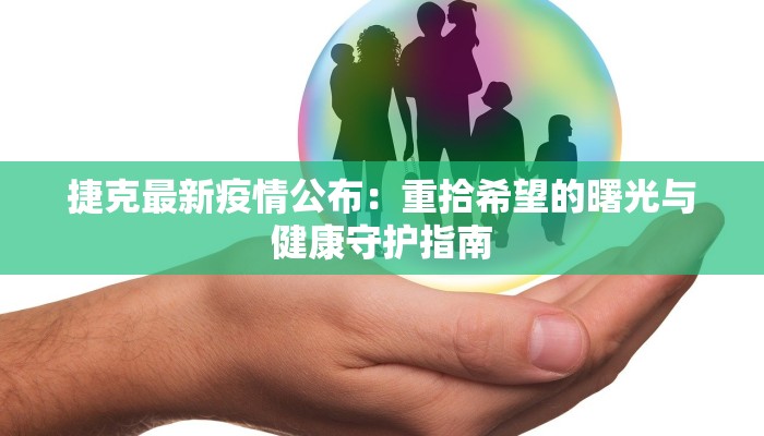 捷克最新疫情公布:重拾希望的曙光与健康守护指南 捷克最新疫情公布:重拾希望的曙光与健康守护指南