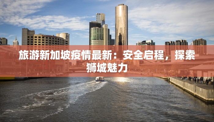 旅游新加坡疫情最新：安全启程，探索狮城魅力