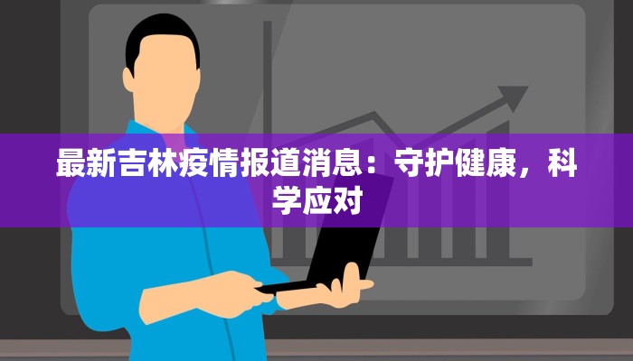 最新吉林疫情报道消息：守护健康，科学应对
