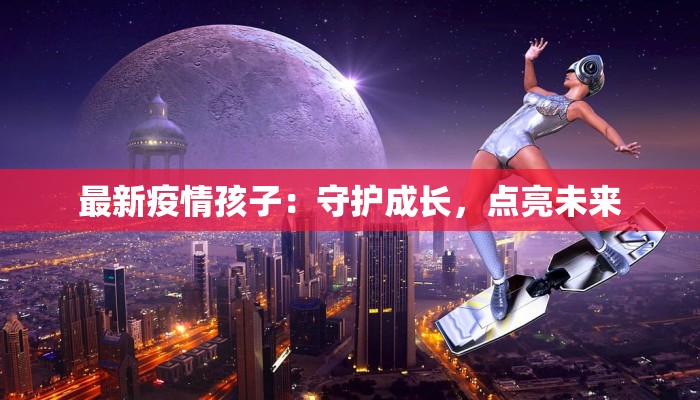 最新疫情孩子：守护成长，点亮未来