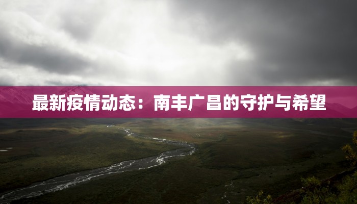 最新疫情动态：南丰广昌的守护与希望