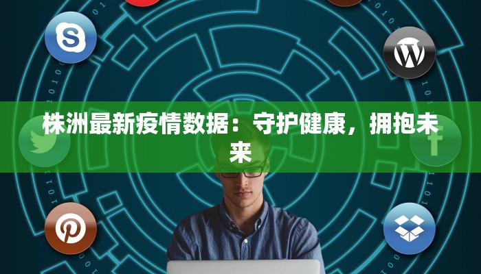 株洲最新疫情数据：守护健康，拥抱未来
