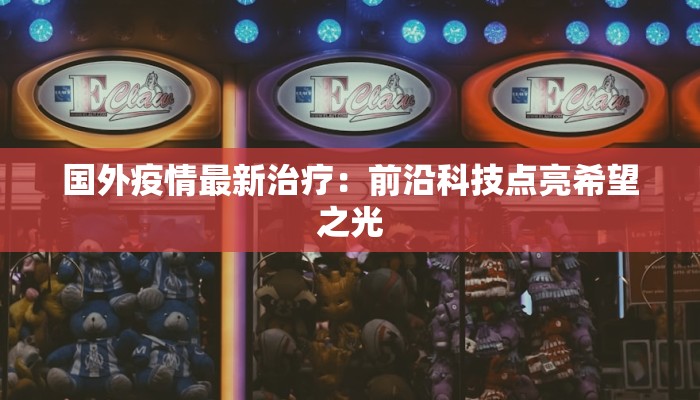 国外疫情最新治疗：前沿科技点亮希望之光