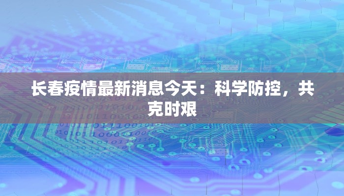 长春疫情最新消息今天：科学防控，共克时艰