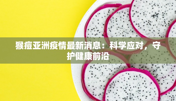 猴痘亚洲疫情最新消息：科学应对，守护健康前沿