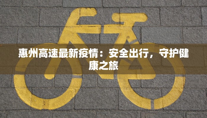 惠州高速最新疫情：安全出行，守护健康之旅