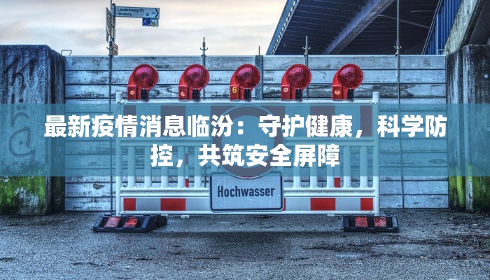 最新疫情消息临汾：守护健康，科学防控，共筑安全屏障