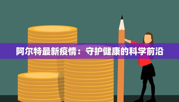 阿尔特最新疫情：守护健康的科学前沿
