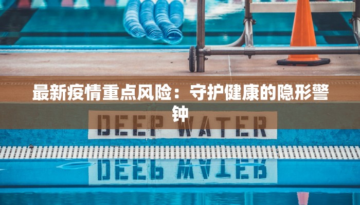 最新疫情重点风险：守护健康的隐形警钟