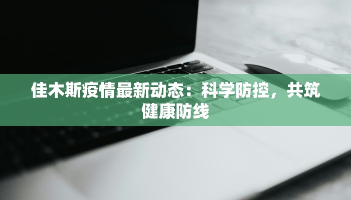 佳木斯疫情最新动态：科学防控，共筑健康防线