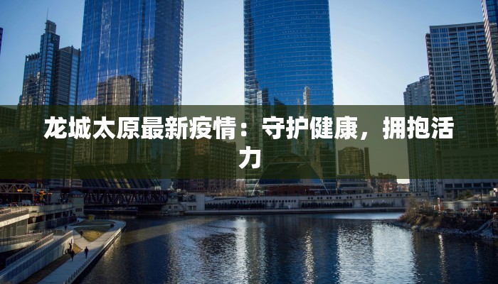 龙城太原最新疫情：守护健康，拥抱活力