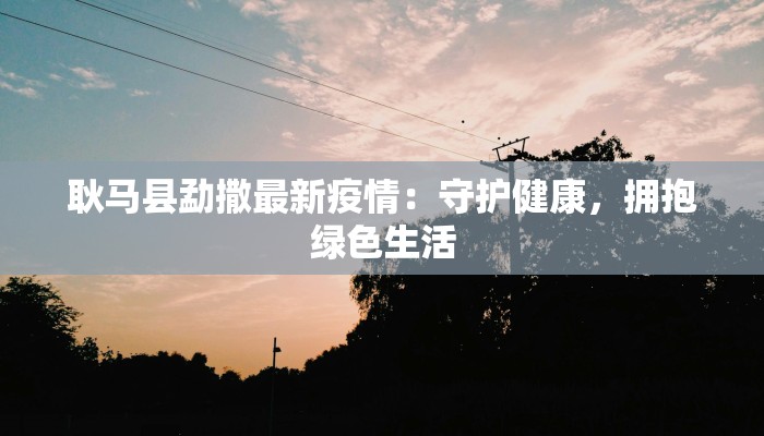 耿马县勐撒最新疫情：守护健康，拥抱绿色生活