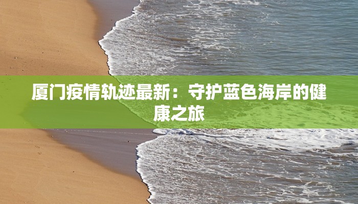 厦门疫情轨迹最新：守护蓝色海岸的健康之旅
