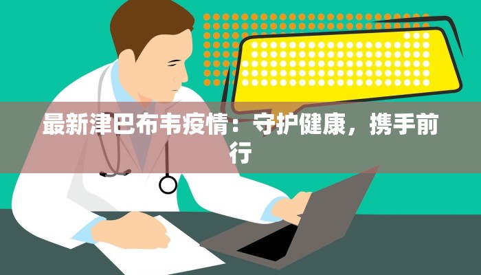 最新津巴布韦疫情：守护健康，携手前行