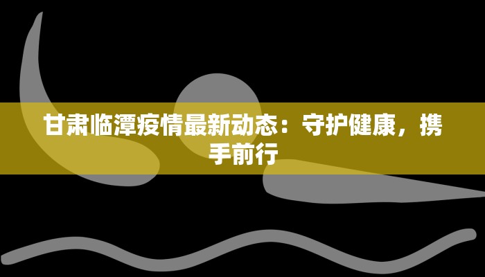 甘肃临潭疫情最新动态：守护健康，携手前行
