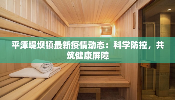 平潭堤坝镇最新疫情动态：科学防控，共筑健康屏障