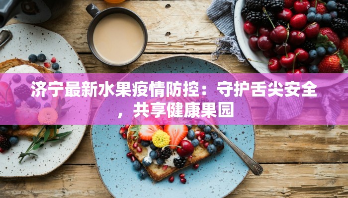 济宁最新水果疫情防控：守护舌尖安全，共享健康果园