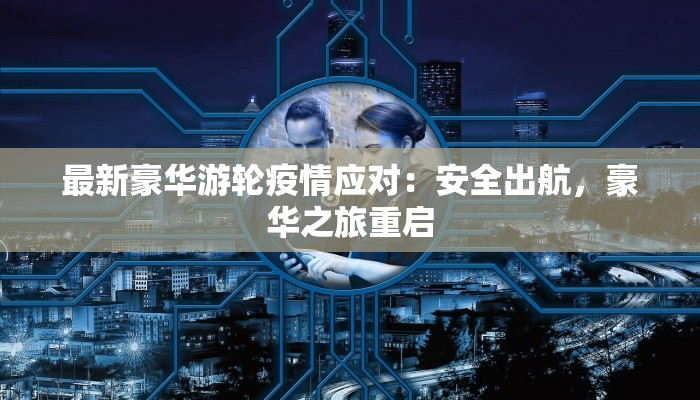 最新豪华游轮疫情应对：安全出航，豪华之旅重启