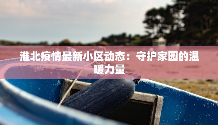 淮北疫情最新小区动态：守护家园的温暖力量