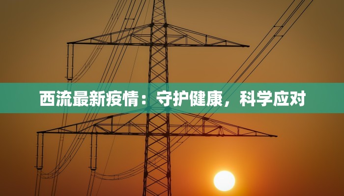 西流最新疫情：守护健康，科学应对