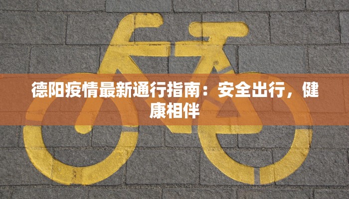 德阳疫情最新通行指南：安全出行，健康相伴