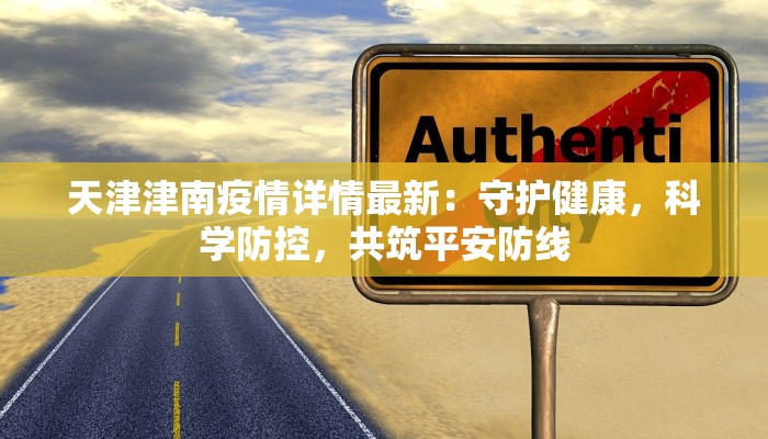 天津津南疫情详情最新：守护健康，科学防控，共筑平安防线