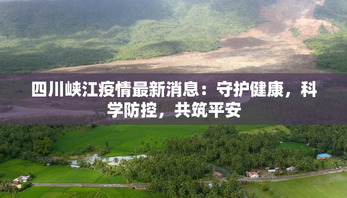 四川峡江疫情最新消息：守护健康，科学防控，共筑平安