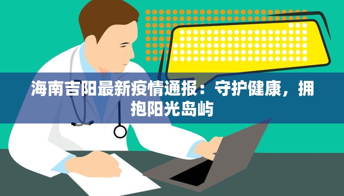 海南吉阳最新疫情通报：守护健康，拥抱阳光岛屿