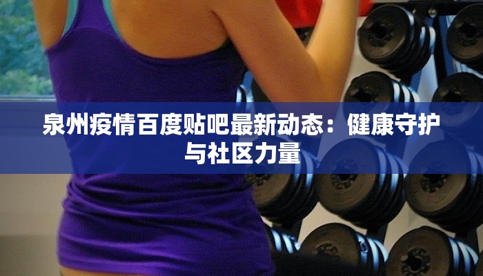 泉州疫情百度贴吧最新动态：健康守护与社区力量