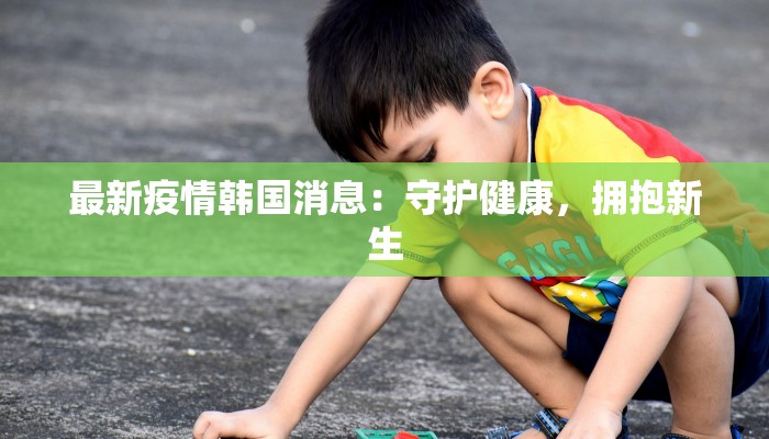 最新疫情韩国消息：守护健康，拥抱新生