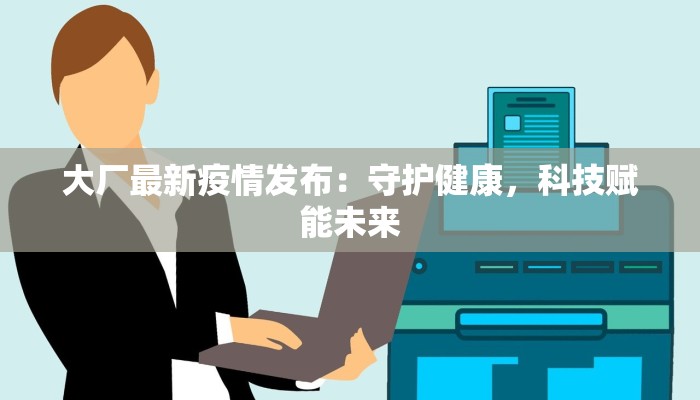 大厂最新疫情发布：守护健康，科技赋能未来