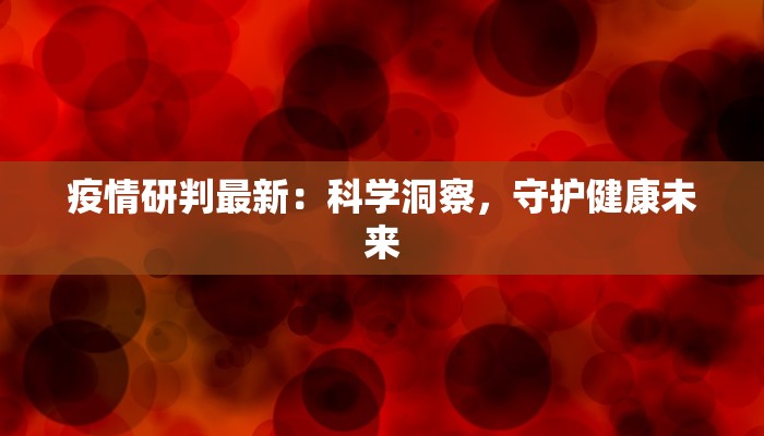 疫情研判最新：科学洞察，守护健康未来
