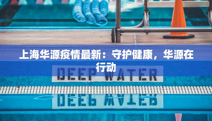 上海华源疫情最新：守护健康，华源在行动