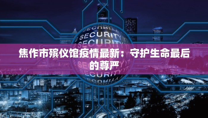 焦作市殡仪馆疫情最新：守护生命最后的尊严