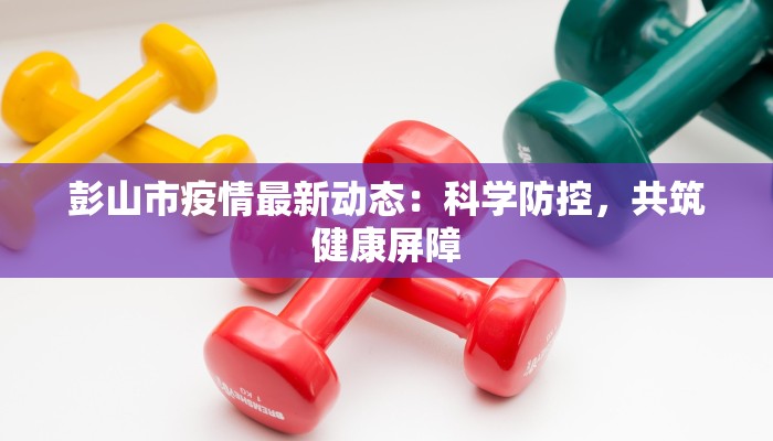 彭山市疫情最新动态：科学防控，共筑健康屏障