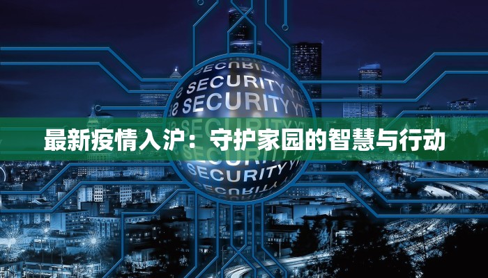 最新疫情入沪:守护家园的智慧与行动 最新疫情入沪:守护家园的智慧与行动