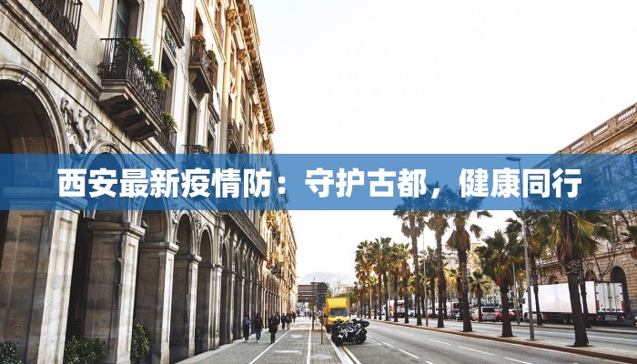 西安最新疫情防:守护古都,健康同行 西安最新疫情防:守护古都,健康同行