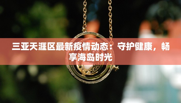 三亚天涯区最新疫情动态：守护健康，畅享海岛时光
