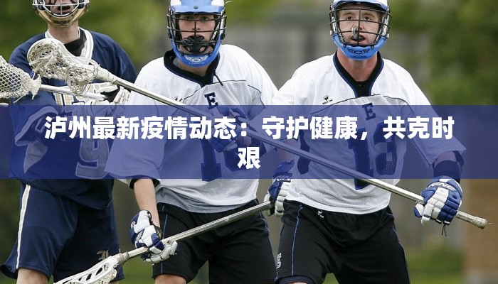 泸州最新疫情动态:守护健康,共克时艰 泸州最新疫情动态:守护健康,共克时艰
