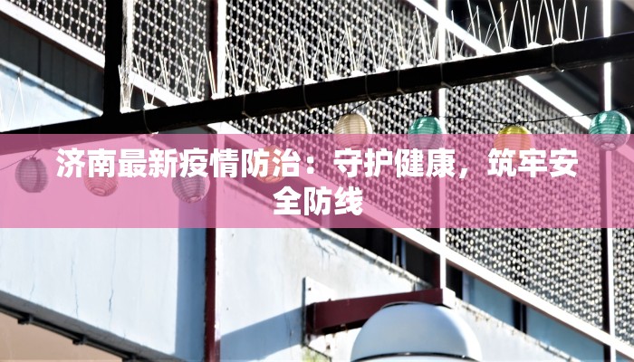 济南最新疫情防治：守护健康，筑牢安全防线