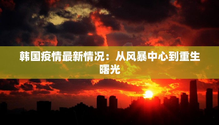 韩国疫情最新情况：从风暴中心到重生曙光
