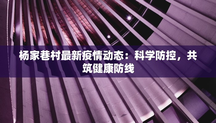 杨家巷村最新疫情动态:科学防控,共筑健康防线 杨家巷村最新疫情动态:科学防控,共筑健康防线